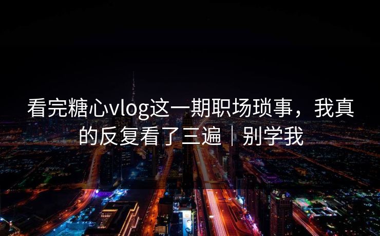 看完糖心vlog这一期职场琐事，我真的反复看了三遍｜别学我