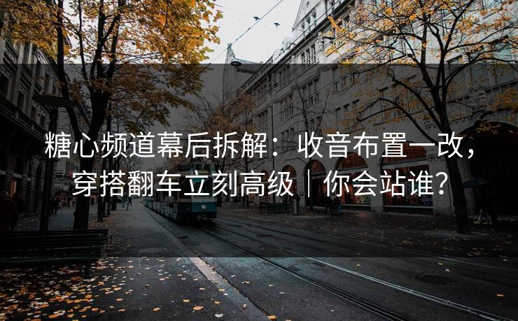 糖心频道幕后拆解：收音布置一改，穿搭翻车立刻高级｜你会站谁？