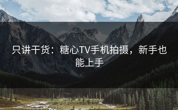 只讲干货：糖心TV手机拍摄，新手也能上手