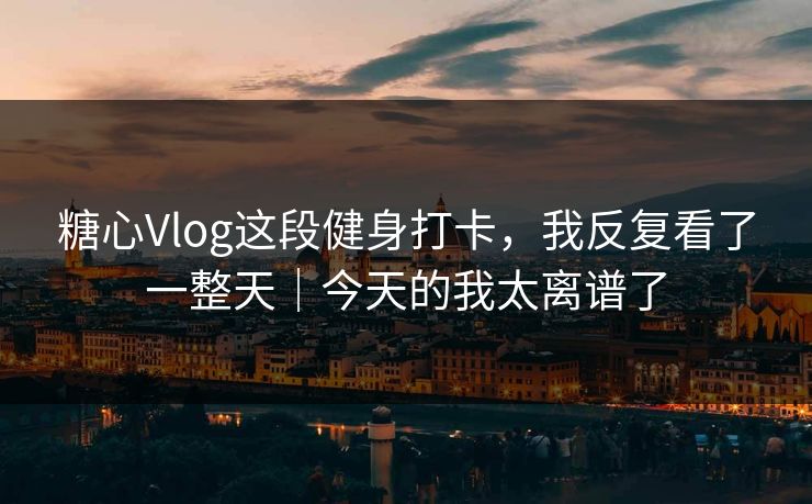 糖心Vlog这段健身打卡,我反复看了一整天|今天的我太离谱了 糖心Vlog这段健身打卡,我反复看了一整天|今天的我太离谱了